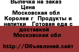 Выпечка на заказ › Цена ­ 1 100 - Московская обл., Королев г. Продукты и напитки » Готовая еда с доставкой   . Московская обл.